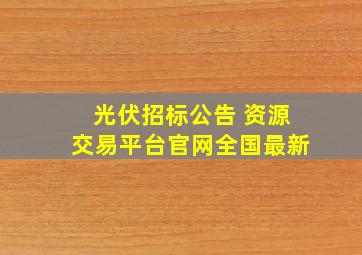 光伏招标公告 资源交易平台官网全国最新